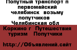 Попутный транспорт.п.первомайский_челябинск. возьму попутчиков. - Челябинская обл., Коркино г. Путешествия, туризм » Попутчики   